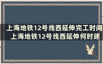 上海地铁12号线西延伸完工时间 上海地铁12号线西延伸何时建成